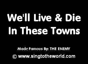 We'llll Live 81 Die
In These Towns

Made Famous By. THE ENEMY
(z) www.singtotheworld.com