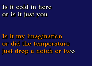 Is it cold in here
or is it just you

Is it my imagination
or did the temperature
just drop a notch or two