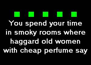 El El El El El
You spend your time
in smoky rooms where
haggard old women
with cheap perfume say