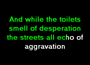 And while the toilets
smell of desperation

the streets all echo of
aggravation