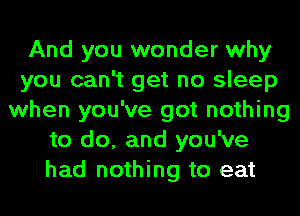 And you wonder why
you can't get no sleep
when you've got nothing
to do, and you've
had nothing to eat