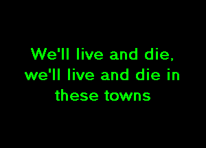 We'll live and die,

we'll live and die in
these towns