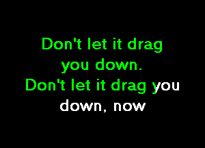 Don't let it drag
you down.

Don't let it drag you
down, now