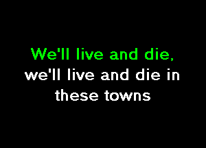 We'll live and die,

we'll live and die in
these towns