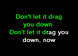Don't let it drag
you down.

Don't let it drag you
down, now