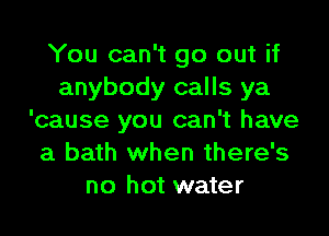You can't go out if
anybody calls ya

'cause you can't have
a bath when there's
no hot water