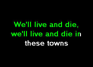 We'll live and die,

we'll live and die in
these towns