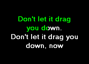 Don't let it drag
you down.

Don't let it drag you
down, now