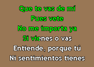 Que te vas de mi
Pues vete
No me importa ya
Si vienes o vas
Entiende, porque tL'I

Ni sentimientos tienes l