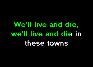 We'll live and die,

we'll live and die in
these towns
