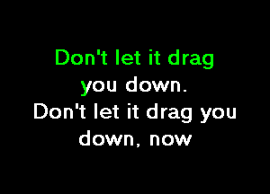 Don't let it drag
you down.

Don't let it drag you
down, now