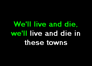 We'll live and die,

we'll live and die in
these towns
