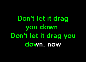 Don't let it drag
you down.

Don't let it drag you
down, now
