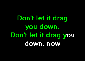 Don't let it drag
you down.

Don't let it drag you
down, now