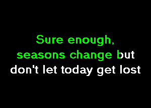 Sure enough,

seasons change but
don't let today get lost