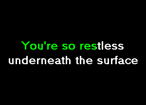 You're so restless

underneath the surface