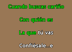 Cuando buscas carifio

Con quwn es

La que ta vas

Confie'zsa le. .e