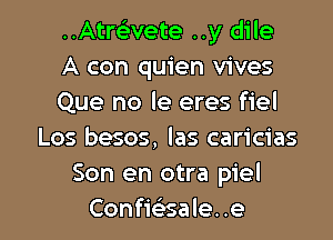 ..AtrcL-vete ..y dile
A con quien vives
Que no le eres fiel

Los besos, las caricias
Son en otra piel
Confie'z-sale. .e