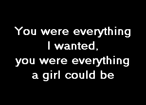 You were everything
I wanted,

you were everything
a girl could be