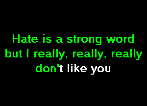 Hate is a strong word

but I really. really, really
don't like you