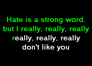 Hate is a strong word.
but I really, really, really

really, really, really
don't like you