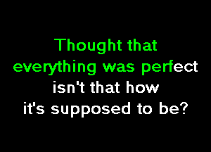 Thought that
everything was perfect

isn't that how
it's supposed to be?