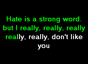 Hate is a strong word.
but I really, really, really

really, really, don't like
you