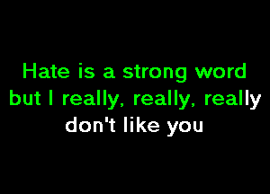 Hate is a strong word

but I really. really, really
don't like you