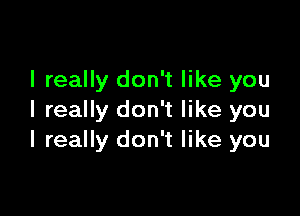 I really don't like you

I really don't like you
I really don't like you