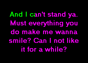 And I can't stand ya.

Must everything you

do make me wanna

smile? Can I not like
it for a while?