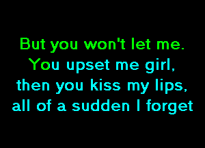 But you won't let me.
You upset me girl,

then you kiss my lips,
all of a sudden I forget