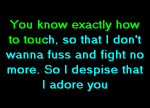 You know exactly how

to touch, so that I don't

wanna fuss and fight no

more. So I despise that
I adore you