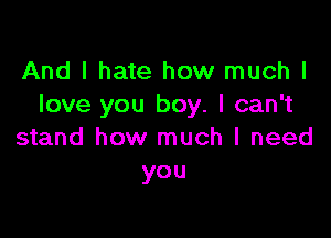 And I hate how much I
love you boy. I can't

stand how much I need
you