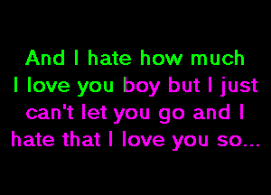 And I hate how much
I love you boy but I just
can't let you go and I
hate that I love you so...