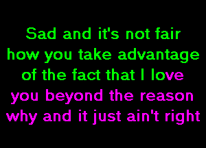 Sad and it's not fair
how you take advantage
of the fact that I love
you beyond the reason
why and it just ain't right