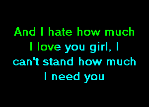 And I hate how much
I love you girl, I

can't stand how much
I need you