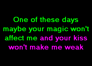 One of these days
maybe your magic won't
affect me and your kiss

won't make me weak