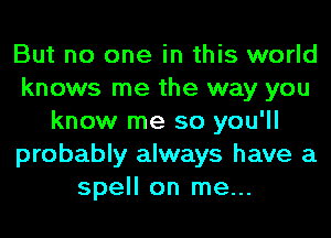 But no one in this world
knows me the way you
know me so you'll
probably always have a
spell on me...