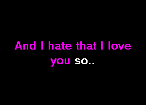 And I hate that I love

you so..