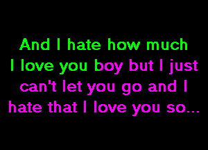 And I hate how much
I love you boy but I just
can't let you go and I
hate that I love you so...