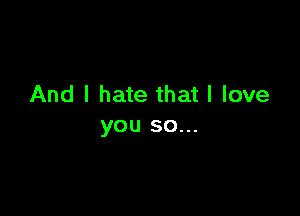And I hate that I love

you so...