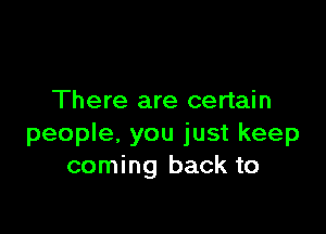 There are certain

people, you just keep
coming back to