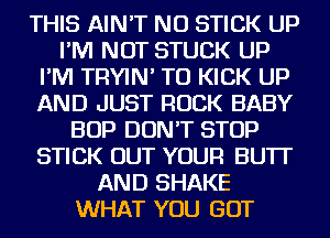 THIS AIN'T NU STICK UP
I'M NOT STUCK UP
I'M TRYIN' TU KICK UP
AND JUST ROCK BABY
BOP DON'T STOP
STICK OUT YOUR BU'IT
AND SHAKE
WHAT YOU GOT