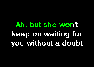 Ah, but she won't

keep on waiting for
you without a doubt