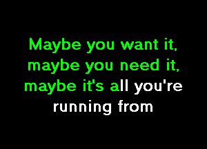 Maybe you want it,
maybe you need it,

maybe it's all you're
running from