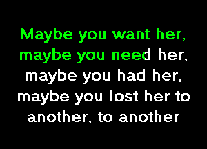 Maybe you want her,
maybe you need her,
maybe you had her,

maybe you lost her to
another, to another