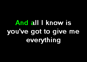 And all I know is

you've got to give me
everything