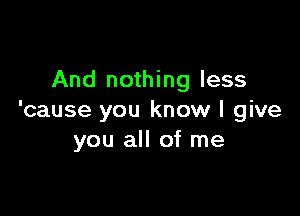 And nothing less

'cause you know I give
you all of me