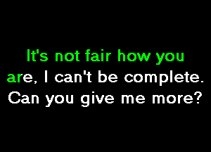 It's not fair how you

are, I can't be complete.
Can you give me more?