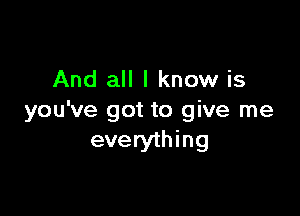 And all I know is

you've got to give me
everything